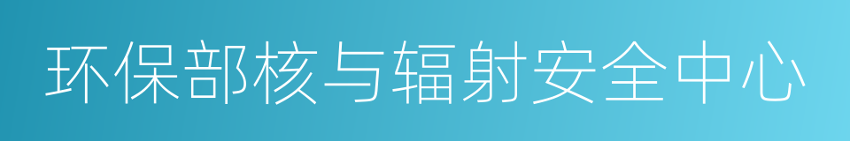 环保部核与辐射安全中心的同义词