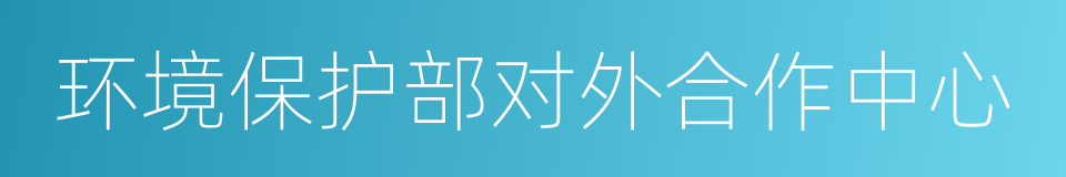 环境保护部对外合作中心的同义词