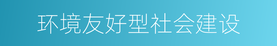 环境友好型社会建设的同义词