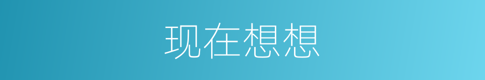 现在想想的意思