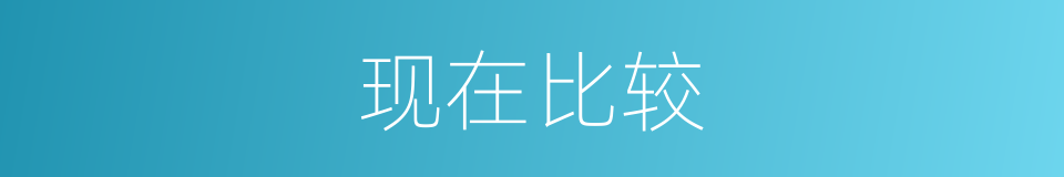 现在比较的意思