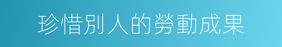 珍惜別人的勞動成果的同義詞