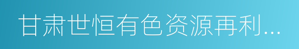 甘肃世恒有色资源再利用有限公司的同义词