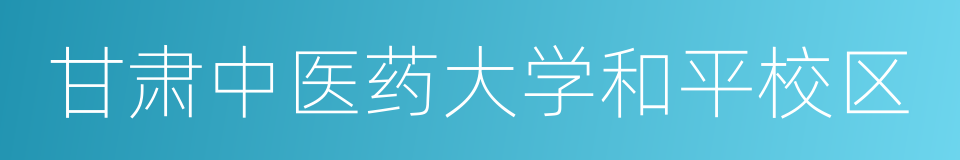 甘肃中医药大学和平校区的同义词