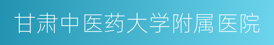 甘肃中医药大学附属医院的同义词