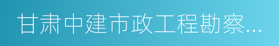 甘肃中建市政工程勘察设计研究院的同义词