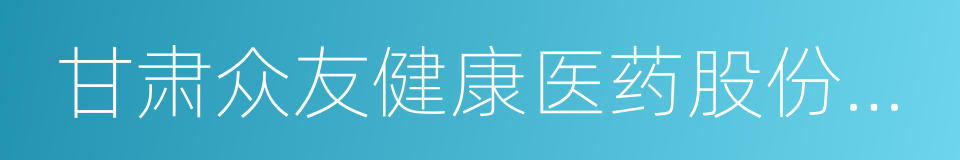 甘肃众友健康医药股份有限公司的同义词