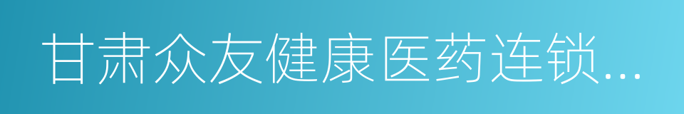 甘肃众友健康医药连锁有限公司的同义词