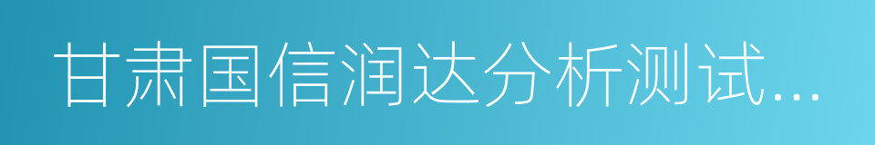 甘肃国信润达分析测试中心的同义词