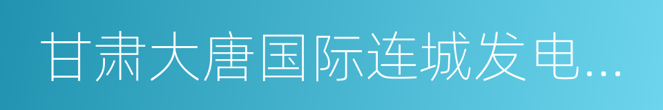 甘肃大唐国际连城发电有限责任公司的同义词