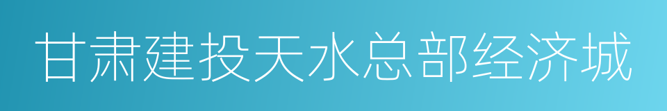 甘肃建投天水总部经济城的同义词