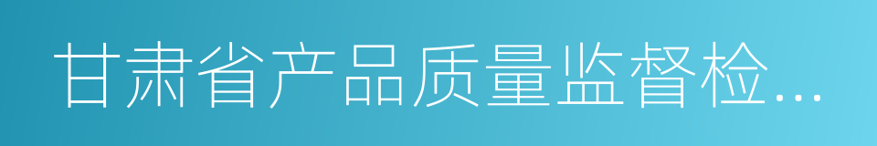 甘肃省产品质量监督检验中心的同义词