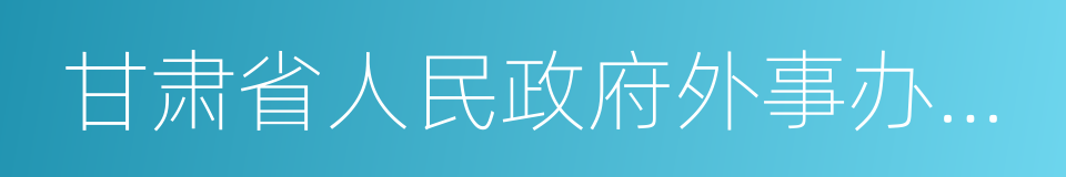 甘肃省人民政府外事办公室的同义词