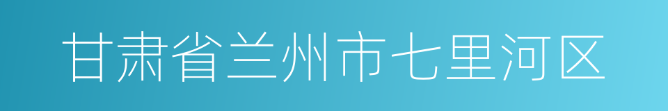 甘肃省兰州市七里河区的同义词