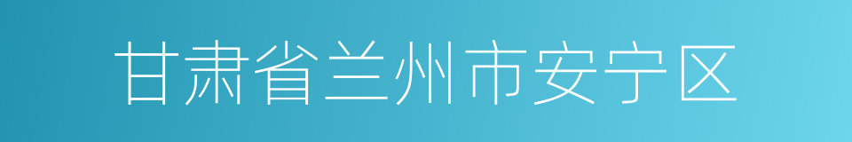 甘肃省兰州市安宁区的同义词