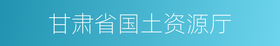 甘肃省国土资源厅的同义词