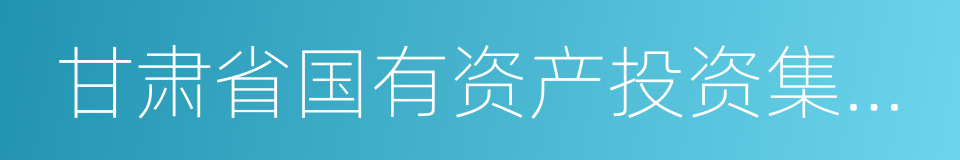 甘肃省国有资产投资集团有限公司的同义词