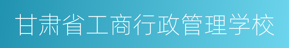 甘肃省工商行政管理学校的同义词