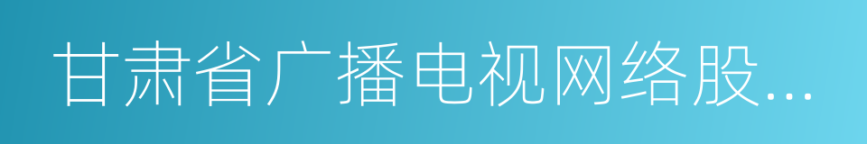 甘肃省广播电视网络股份有限公司的意思