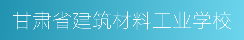 甘肃省建筑材料工业学校的同义词