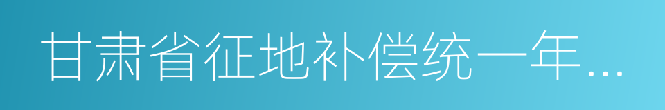 甘肃省征地补偿统一年产值标准的同义词