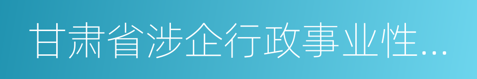 甘肃省涉企行政事业性收费目录清单的同义词