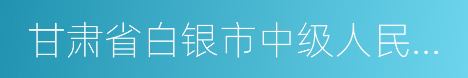 甘肃省白银市中级人民法院的同义词