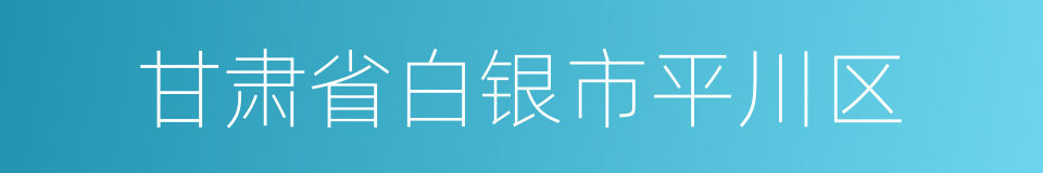 甘肃省白银市平川区的同义词