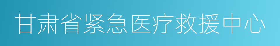 甘肃省紧急医疗救援中心的同义词