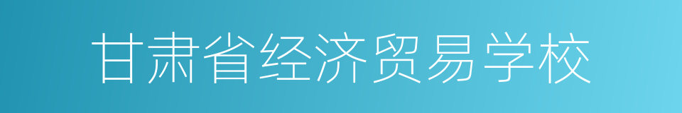 甘肃省经济贸易学校的同义词