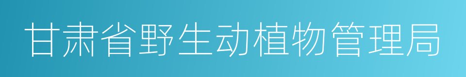 甘肃省野生动植物管理局的同义词