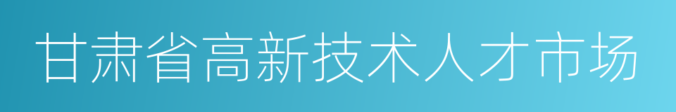 甘肃省高新技术人才市场的同义词