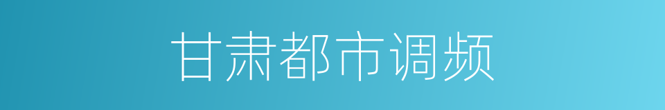 甘肃都市调频的同义词