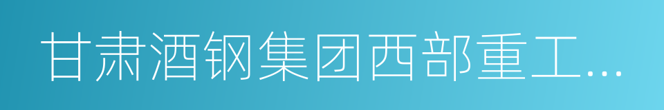 甘肃酒钢集团西部重工股份有限公司的同义词