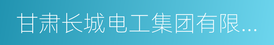 甘肃长城电工集团有限责任公司的同义词