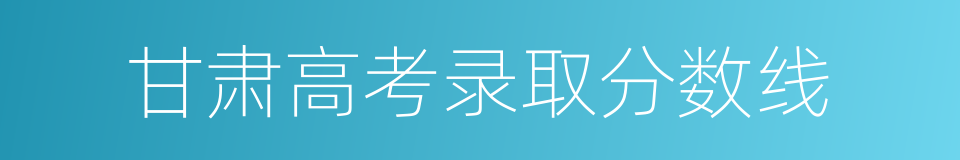 甘肃高考录取分数线的同义词