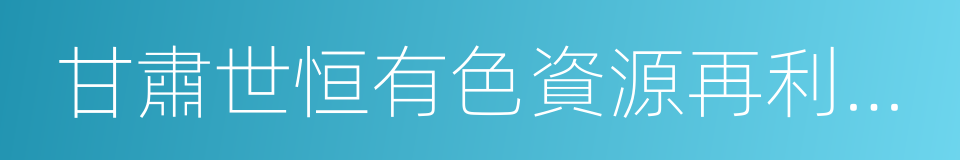 甘肅世恒有色資源再利用有限公司的同義詞