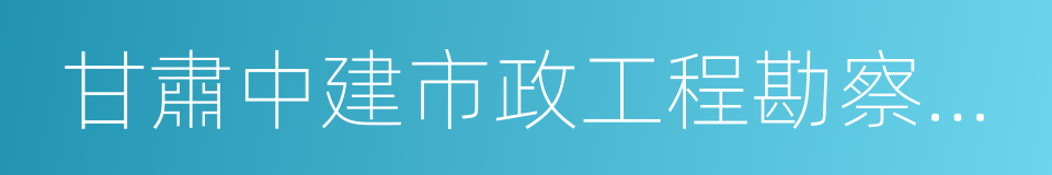 甘肅中建市政工程勘察設計研究院的同義詞