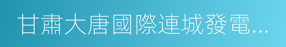 甘肅大唐國際連城發電有限責任公司的同義詞