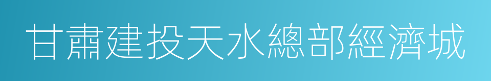 甘肅建投天水總部經濟城的同義詞