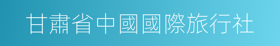 甘肅省中國國際旅行社的同義詞