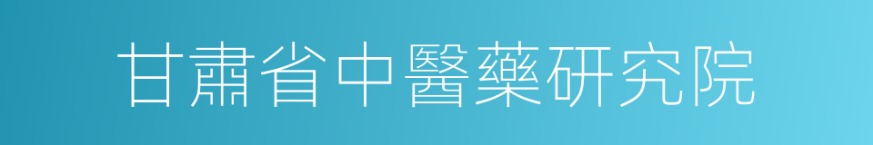 甘肅省中醫藥研究院的同義詞