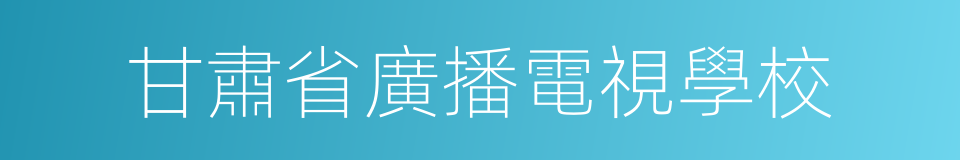 甘肅省廣播電視學校的意思