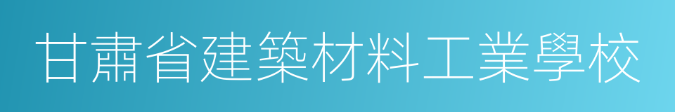 甘肅省建築材料工業學校的同義詞