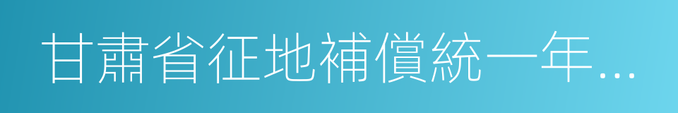 甘肅省征地補償統一年產值標准的同義詞