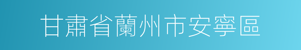 甘肅省蘭州市安寧區的同義詞