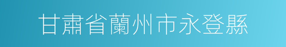 甘肅省蘭州市永登縣的同義詞