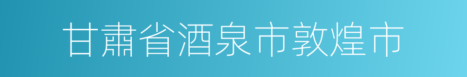 甘肅省酒泉市敦煌市的同義詞