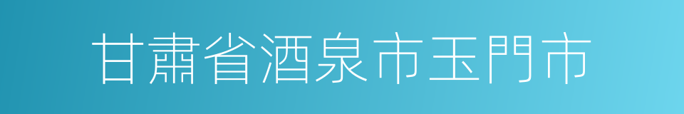 甘肅省酒泉市玉門市的同義詞