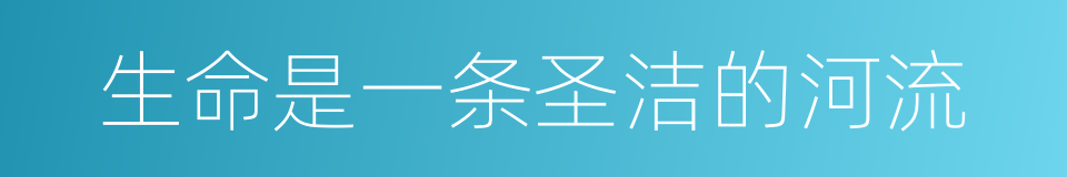 生命是一条圣洁的河流的同义词